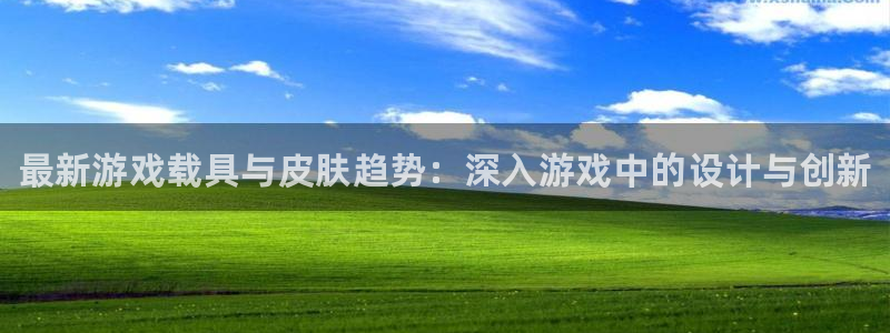 辉达娱乐怎么注册：最新游戏载具与皮肤趋势：深入游戏中的设计与