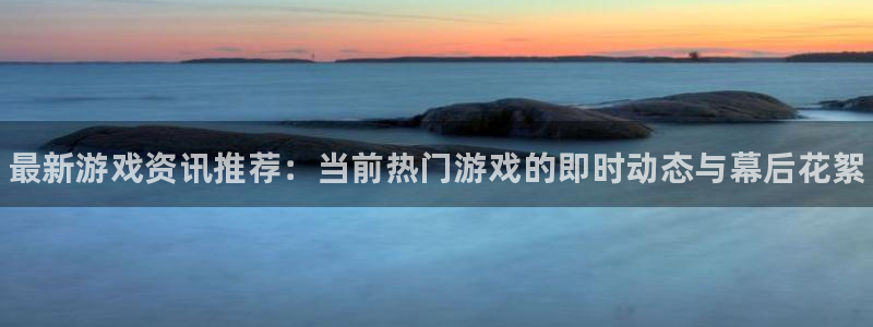 辉达娱乐登陆：最新游戏资讯推荐：当前热门游戏的即时动态与幕后