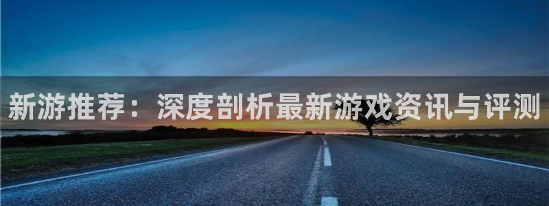 辉达娱乐注册平台：新游推荐：深度剖析最新游戏资讯与评测