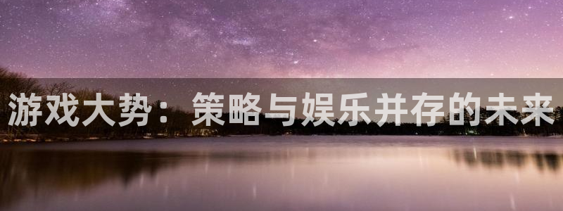 辉达娱乐平台登录入口：游戏大势：策略与娱乐并存的未来